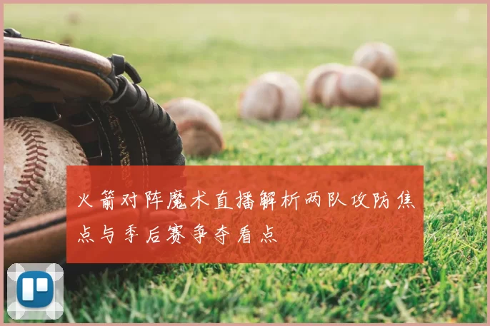 火箭对阵魔术直播解析两队攻防焦点与季后赛争夺看点