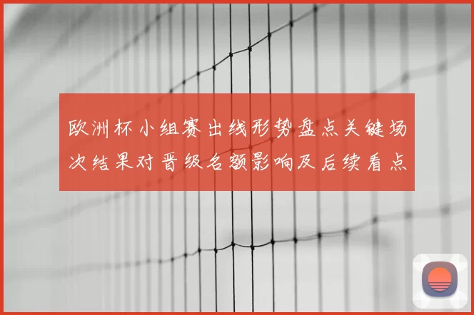 欧洲杯小组赛出线形势盘点关键场次结果对晋级名额影响及后续看点