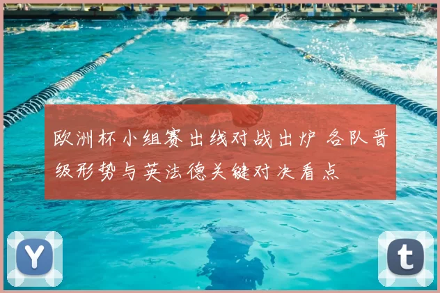 欧洲杯小组赛出线对战出炉 各队晋级形势与英法德关键对决看点