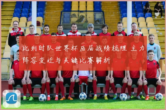 比利时队世界杯历届战绩梳理 主力阵容变迁与关键比赛解析