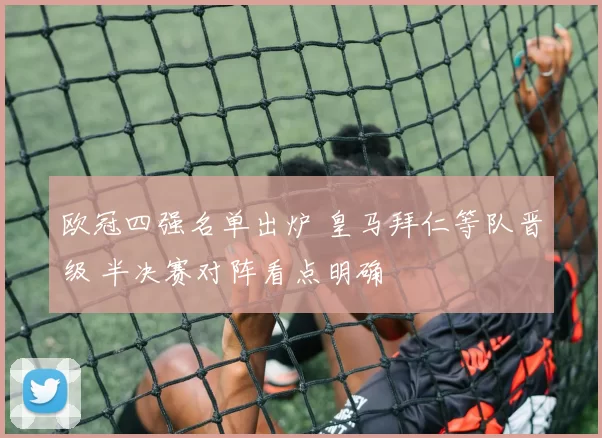 欧冠四强名单出炉 皇马拜仁等队晋级 半决赛对阵看点明确
