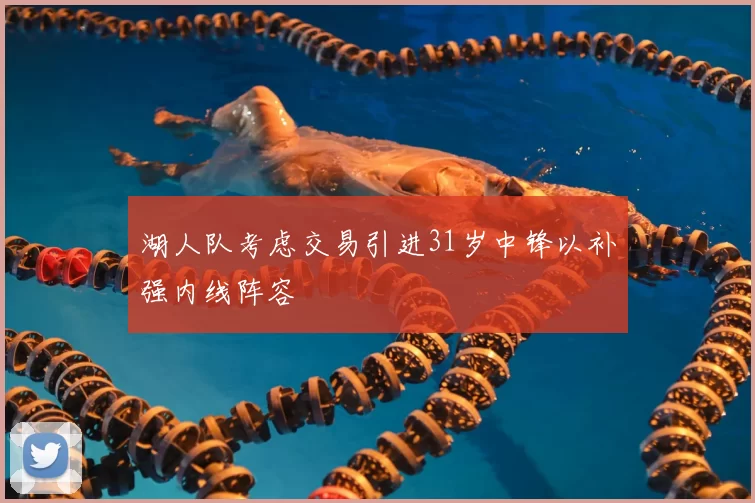 湖人队考虑交易引进31岁中锋以补强内线阵容