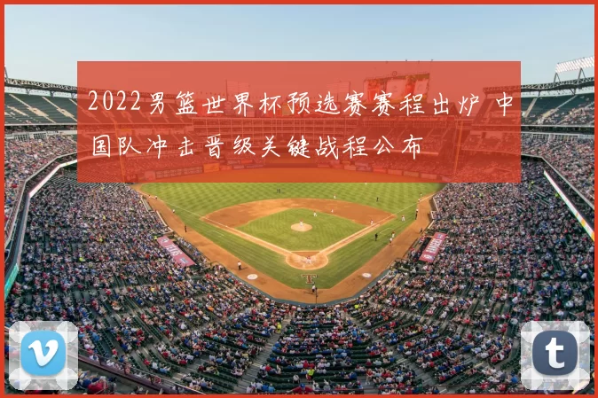 2022男篮世界杯预选赛赛程出炉 中国队冲击晋级关键战程公布