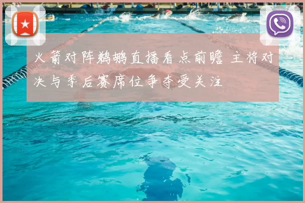 火箭对阵鹈鹕直播看点前瞻 主将对决与季后赛席位争夺受关注