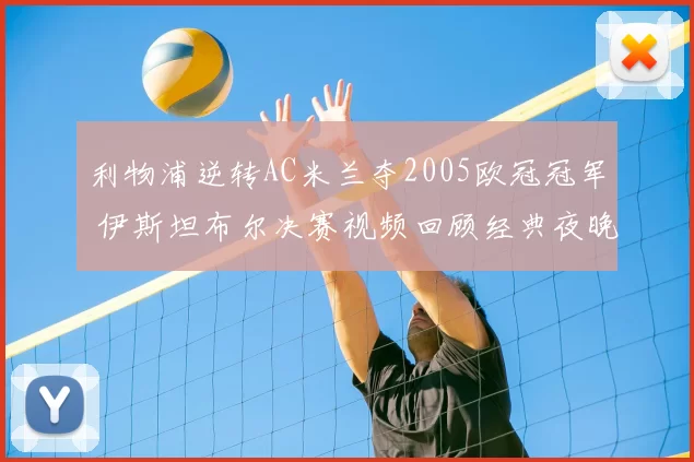 利物浦逆转AC米兰夺2005欧冠冠军 伊斯坦布尔决赛视频回顾经典夜晚