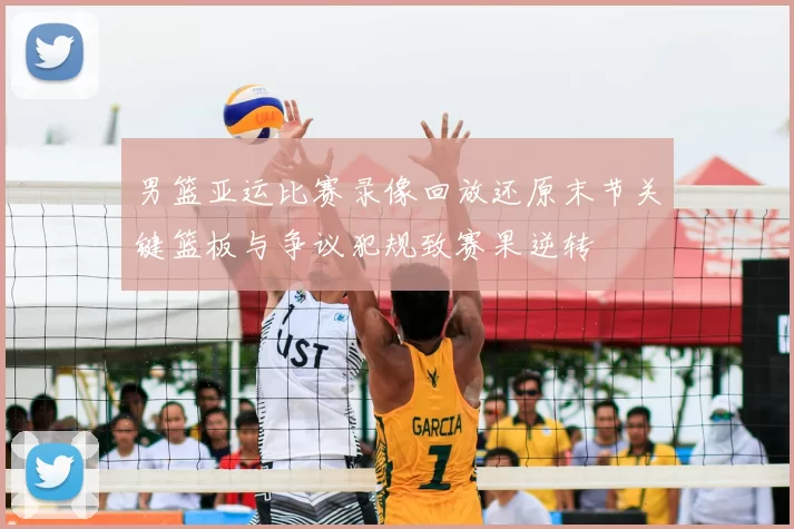 男篮亚运比赛录像回放还原末节关键篮板与争议犯规致赛果逆转