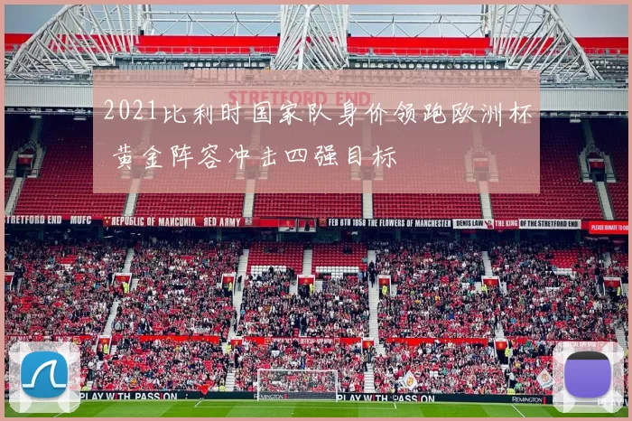 2021比利时国家队身价领跑欧洲杯 黄金阵容冲击四强目标